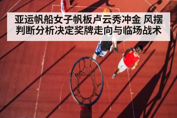 亚运帆船女子帆板卢云秀冲金 风摆判断分析决定奖牌走向与临场战术