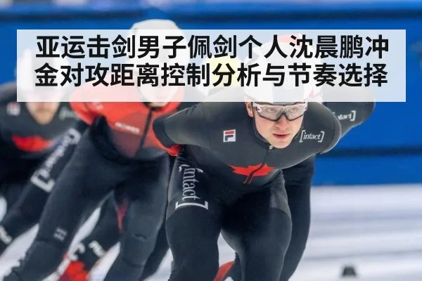 亚运击剑男子佩剑个人沈晨鹏冲金对攻距离控制分析与节奏选择