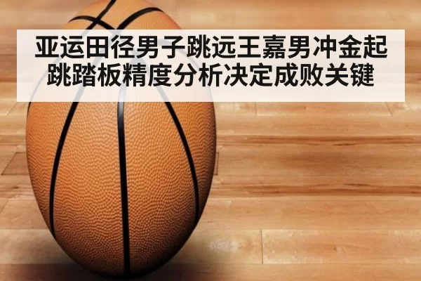 亚运田径男子跳远王嘉男冲金起跳踏板精度分析决定成败关键