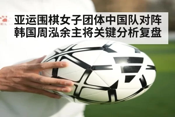 亚运围棋女子团体中国队对阵韩国周泓余主将关键分析复盘
